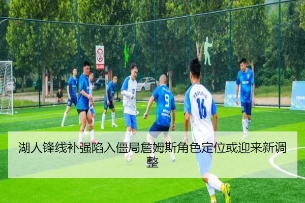 湖人锋线补强陷入僵局詹姆斯角色定位或迎来新调整