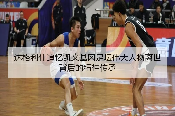 达格利什追忆凯文基冈足坛伟大人物离世背后的精神传承