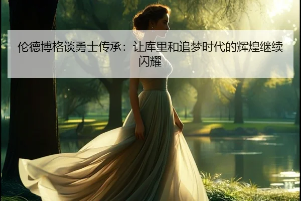 伦德博格谈勇士传承：让库里和追梦时代的辉煌继续闪耀
