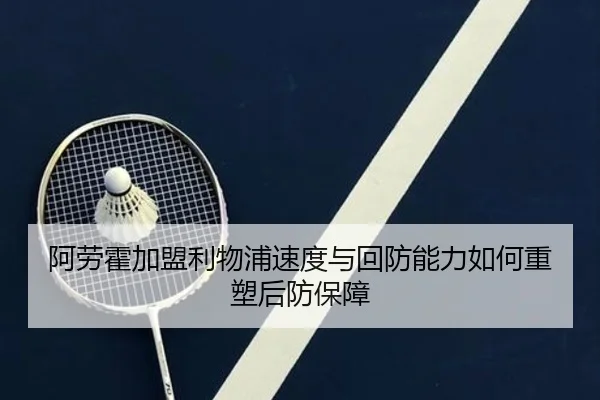 阿劳霍加盟利物浦速度与回防能力如何重塑后防保障